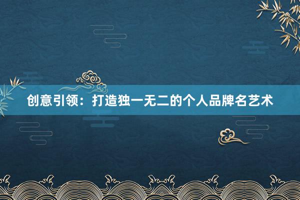 创意引领：打造独一无二的个人品牌名艺术