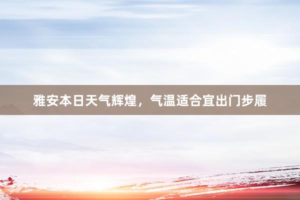 雅安本日天气辉煌，气温适合宜出门步履